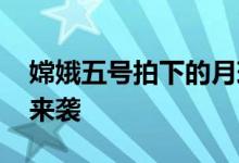 嫦娥五号拍下的月球高清大片 “月球”大片来袭