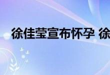 徐佳莹宣布怀孕 徐佳莹发文宣布怀孕喜讯