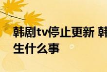 韩剧tv停止更新 韩剧tv停止更新什么情况发生什么事