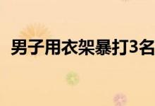 男子用衣架暴打3名女童 女童跪地尖叫求饶
