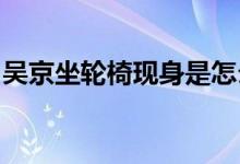 吴京坐轮椅现身是怎么回事吴京为什么坐轮椅