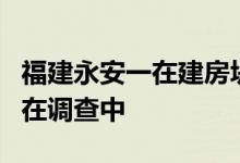 福建永安一在建房坍塌致8死 房屋坍塌原因正在调查中