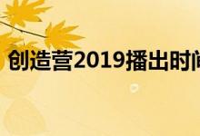 创造营2019播出时间是几号哪一台嘉宾有谁