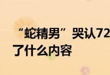 “蛇精男”哭认72秒淫片 蛇精男私密视频说了什么内容