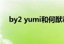 by2 yumi和何猷君是什么关系什么情况