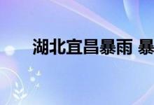 湖北宜昌暴雨 暴雨有多大哪里被淹了