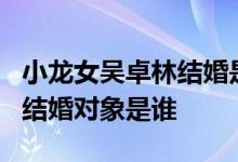 小龙女吴卓林结婚是怎么回事吴卓林今年几岁结婚对象是谁