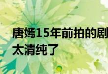 唐嫣15年前拍的剧开播了 有生之年系列糖糖太清纯了