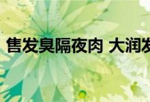 售发臭隔夜肉 大润发被罚近139万 具体详情