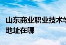山东商业职业技术学院（山东省商业学校）的地址在哪