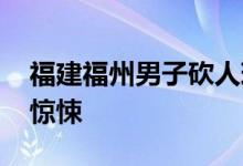 福建福州男子砍人现场图片 福州男子砍人太惊悚