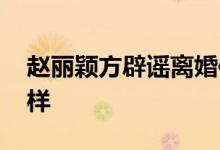 赵丽颖方辟谣离婚传言 都说了什么具体怎么样