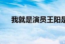 我就是演员王阳是谁王阳个人资料介绍