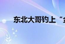 东北大哥钓上“金蟾抱鲤” 具体详情