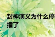 封神演义为什么停播原因 封神演义为什么不播了