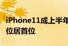 iPhone11成上半年最畅销手机 苹果独占鳌头位居首位