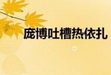 庞博吐槽热依扎 怎么吐槽的庞博是谁