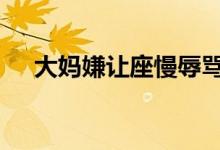 大妈嫌让座慢辱骂乘客被行拘 具体详情