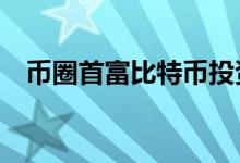 币圈首富比特币投资收益100倍 具体详情