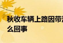秋收车辆上路因带泥被罚官方:不实 到底是怎么回事