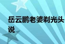 岳云鹏老婆剃光头 为什么剃光头岳云鹏怎么说