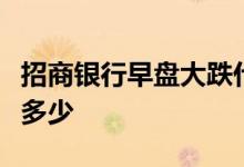 招商银行早盘大跌什么情况招商银行早盘大跌多少