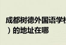 成都树德外国语学校（成都市第一外国语学校）的地址在哪