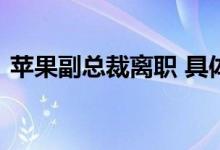 苹果副总裁离职 具体怎么样离职副总裁是谁