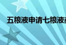 五粮液申请七粮液商标被驳 这是怎么回事