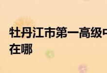 牡丹江市第一高级中学（牡丹江一中）的地址在哪