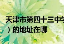 天津市第四十三中学（原天津市第七十四中学）的地址在哪