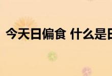 今天日偏食 什么是日偏食几时开始怎么观测