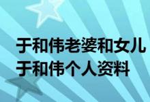 于和伟老婆和女儿 于和伟王丽坤主演电视剧 于和伟个人资料
