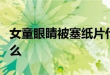 女童眼睛被塞纸片什么情况事情真相到底是什么
