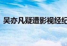 吴亦凡疑遭影视经纪公司抛弃 这是怎么回事
