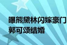曝熊黛林闪嫁豪门 与身家上亿的郭可盈弟弟郭可颂结婚