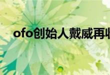 ofo创始人戴威再收限制消费令 具体详情