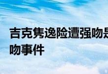 吉克隽逸险遭强吻是什么情况吉克隽逸回应强吻事件