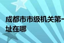成都市市级机关第一幼儿园（机关一幼）的地址在哪