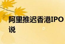 阿里推迟香港IPO 推迟原因是什么官方怎么说