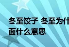 冬至饺子 冬至为什么要吃饺子冬至饺子夏至面什么意思