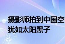 摄影师拍到中国空间站凌日瞬间 中国空间站犹如太阳黑子