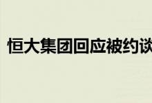 恒大集团回应被约谈 被约谈的原因是什么呢