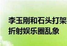 李玉刚和石头打架事件 李玉刚打人事件升级折射娱乐圈乱象
