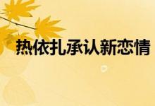 热依扎承认新恋情 热依扎新恋情对象是谁