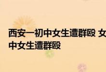 西安一初中女生遭群殴 女生遭围殴8分钟视频 网曝西安一初中女生遭群殴