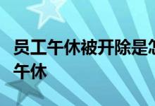 员工午休被开除是怎么回事员工到底应不应该午休
