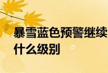 暴雪蓝色预警继续 对哪里有影响蓝色预警是什么级别