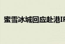 蜜雪冰城回应赴港IPO传闻 官方是怎么说的