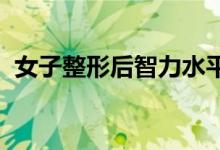 女子整形后智力水平降至1岁婴儿 什么情况